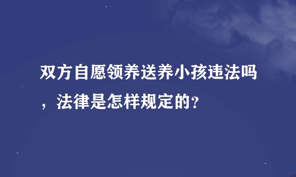 双方自愿领养送养小孩违法吗，法律是怎样规定的？