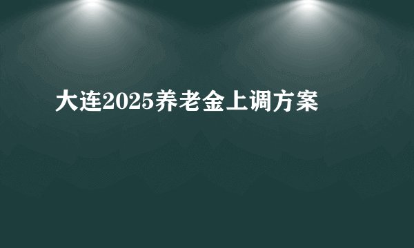 大连2025养老金上调方案