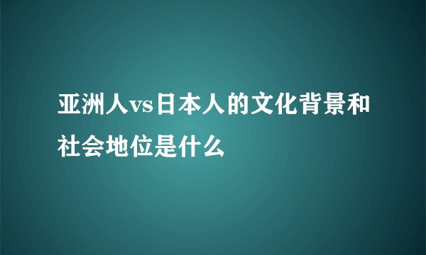 亚洲人vs日本人的文化背景和社会地位是什么