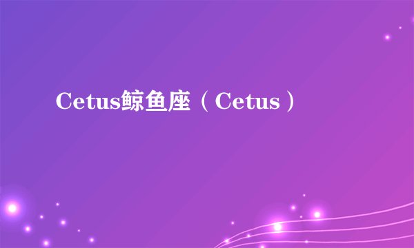 Cetus鲸鱼座（Cetus）