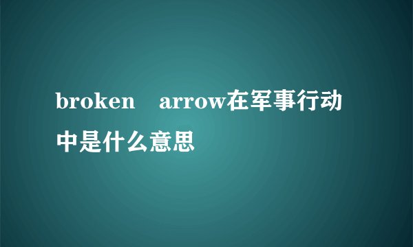 broken arrow在军事行动中是什么意思