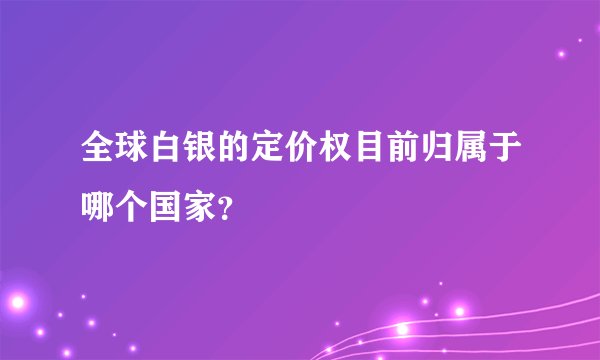 全球白银的定价权目前归属于哪个国家？