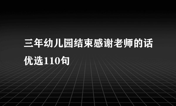 三年幼儿园结束感谢老师的话优选110句