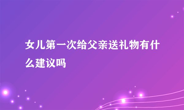 女儿第一次给父亲送礼物有什么建议吗