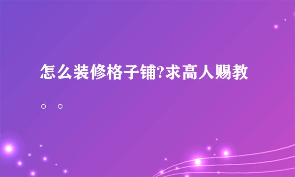 怎么装修格子铺?求高人赐教。。