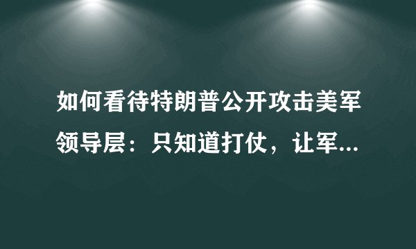 如何看待特朗普公开攻击美军领导层：只知道打仗，让军火商开心赚钱？