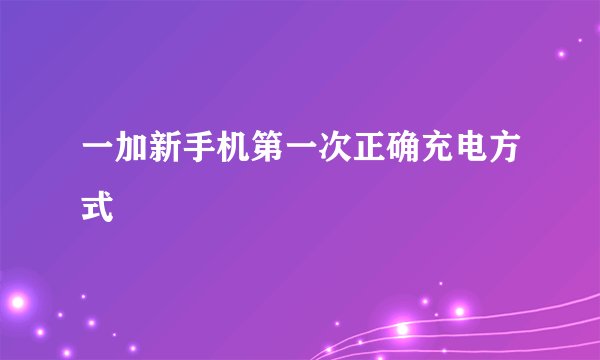 一加新手机第一次正确充电方式