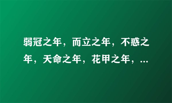 弱冠之年，而立之年，不惑之年，天命之年，花甲之年，古稀之年各是啥意思？？简节一点！