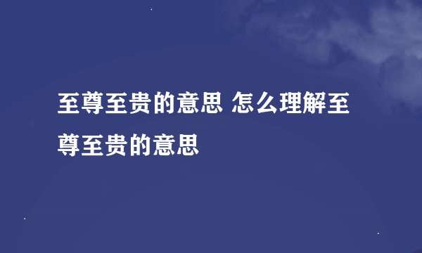 至尊至贵的意思 怎么理解至尊至贵的意思