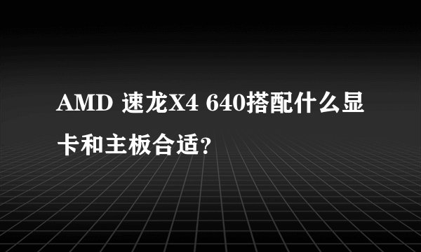 AMD 速龙X4 640搭配什么显卡和主板合适？