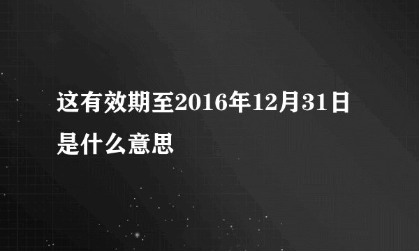 这有效期至2016年12月31日是什么意思