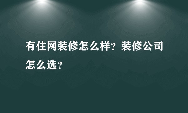 有住网装修怎么样？装修公司怎么选？