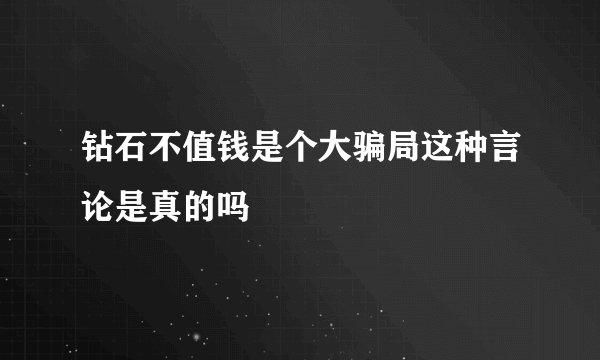 钻石不值钱是个大骗局这种言论是真的吗