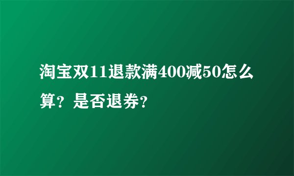 淘宝双11退款满400减50怎么算？是否退券？