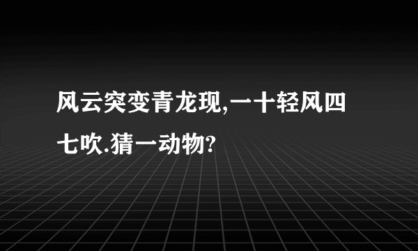 风云突变青龙现,一十轻风四七吹.猜一动物?