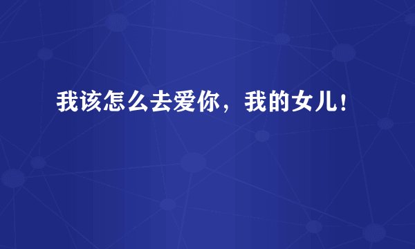 我该怎么去爱你，我的女儿！