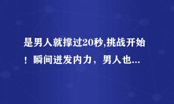 是男人就撑过20秒,挑战开始！瞬间迸发内力，男人也能坚持20秒