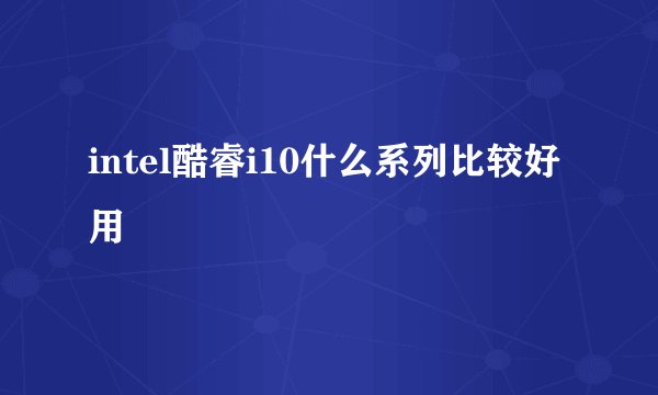 intel酷睿i10什么系列比较好用