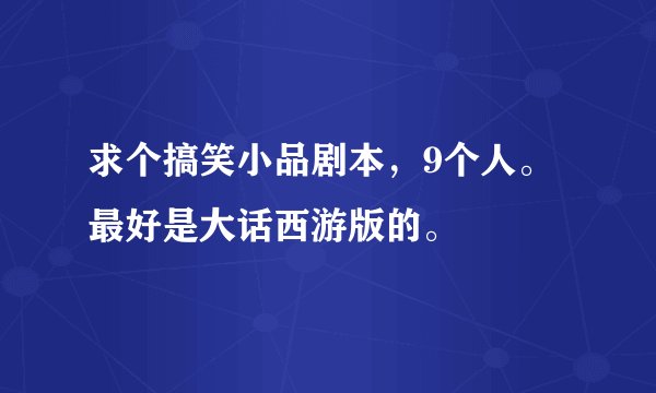 求个搞笑小品剧本，9个人。最好是大话西游版的。