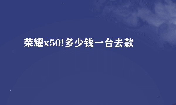 荣耀x50!多少钱一台去款