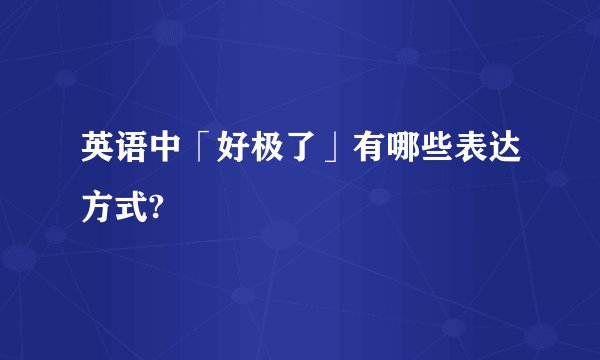 英语中「好极了」有哪些表达方式?