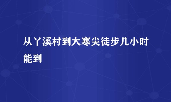 从丫溪村到大寒尖徒步几小时能到