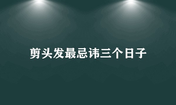 剪头发最忌讳三个日子