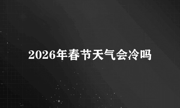 2026年春节天气会冷吗