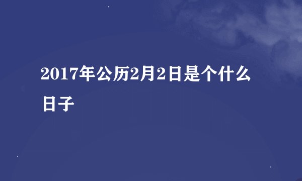 2017年公历2月2日是个什么日子