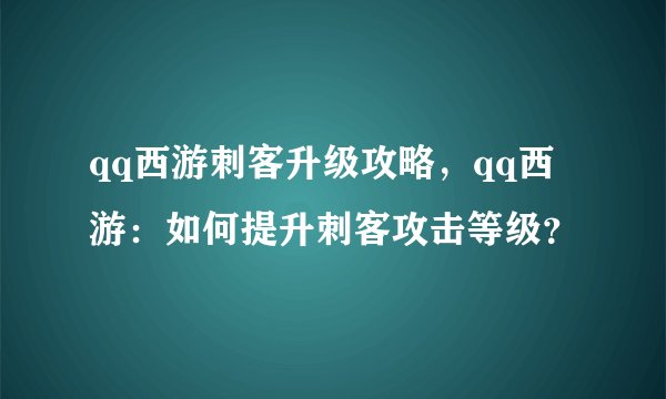 qq西游刺客升级攻略，qq西游：如何提升刺客攻击等级？