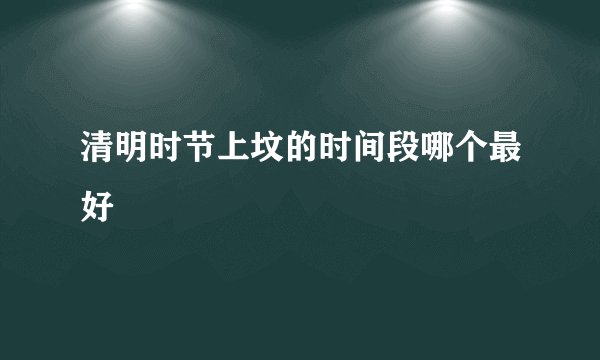 清明时节上坟的时间段哪个最好