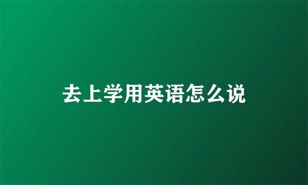去上学用英语怎么说