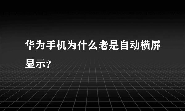 华为手机为什么老是自动横屏显示？