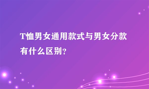 T恤男女通用款式与男女分款有什么区别？