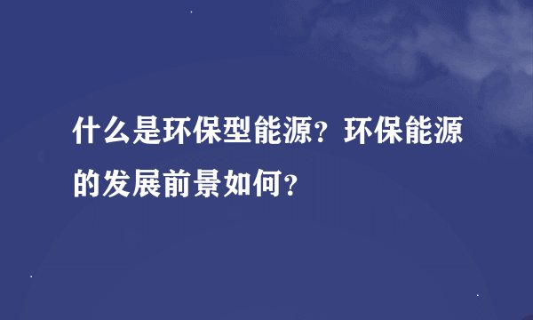什么是环保型能源？环保能源的发展前景如何？