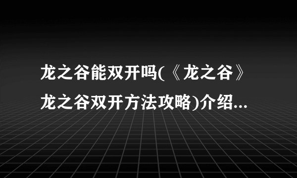 龙之谷能双开吗(《龙之谷》龙之谷双开方法攻略)介绍_龙之谷能双开吗(《龙之谷》龙之谷双开方法攻略)是什么