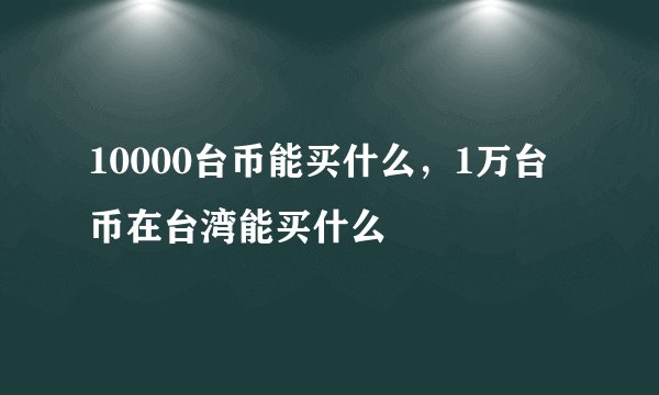 10000台币能买什么，1万台币在台湾能买什么
