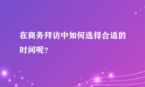 在商务拜访中如何选择合适的时间呢？