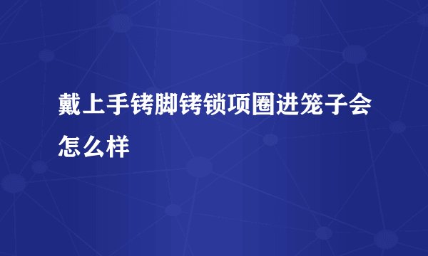 戴上手铐脚铐锁项圈进笼子会怎么样