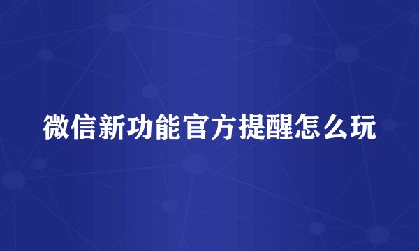 微信新功能官方提醒怎么玩