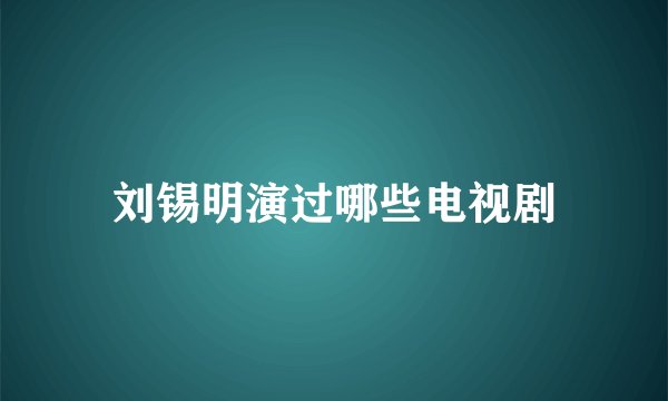 刘锡明演过哪些电视剧