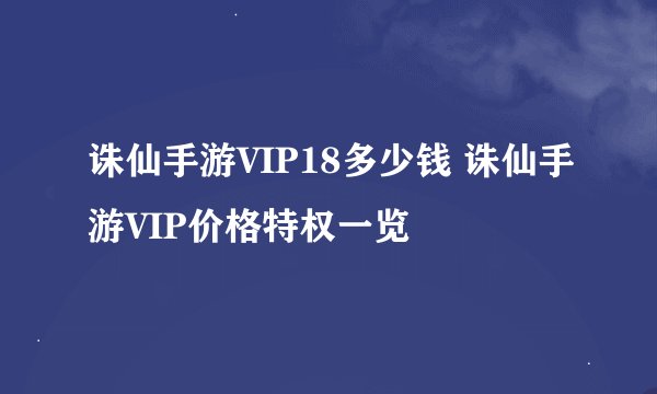 诛仙手游VIP18多少钱 诛仙手游VIP价格特权一览