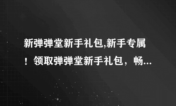 新弹弹堂新手礼包,新手专属！领取弹弹堂新手礼包，畅玩射击乐趣！