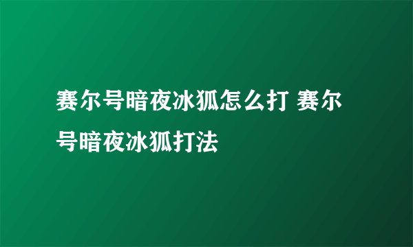 赛尔号暗夜冰狐怎么打 赛尔号暗夜冰狐打法