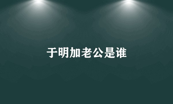 于明加老公是谁