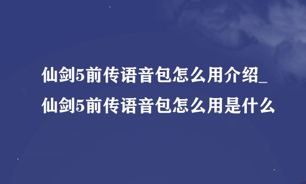 仙剑5前传语音包怎么用介绍_仙剑5前传语音包怎么用是什么