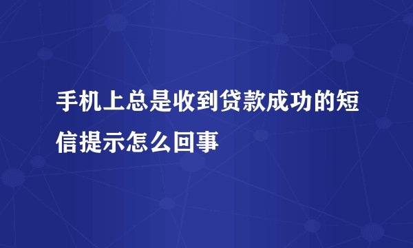 手机上总是收到贷款成功的短信提示怎么回事