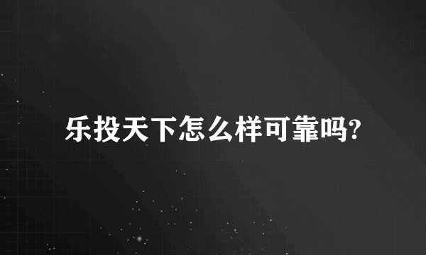 乐投天下怎么样可靠吗?