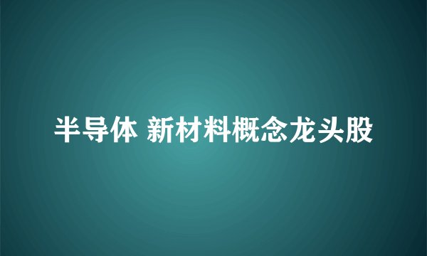 半导体 新材料概念龙头股