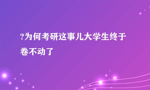 ?为何考研这事儿大学生终于卷不动了